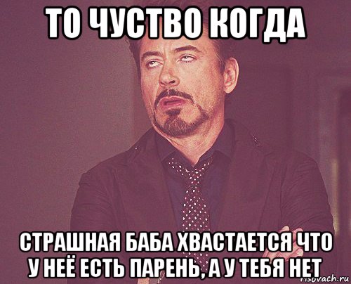 то чуство когда страшная баба хвастается что у неё есть парень, а у тебя нет, Мем твое выражение лица