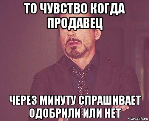 то чувство когда продавец через минуту спрашивает одобрили или нет, Мем твое выражение лица