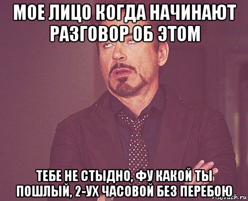 мое лицо когда начинают разговор об этом тебе не стыдно, фу какой ты пошлый, 2-ух часовой без перебою, Мем твое выражение лица