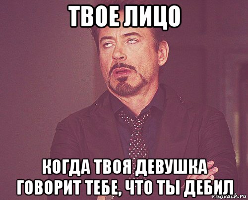 твое лицо когда твоя девушка говорит тебе, что ты дебил, Мем твое выражение лица