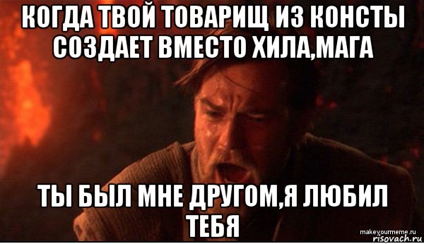 когда твой товарищ из консты создает вместо хила,мага ты был мне другом,я любил тебя, Мем ты был мне как брат