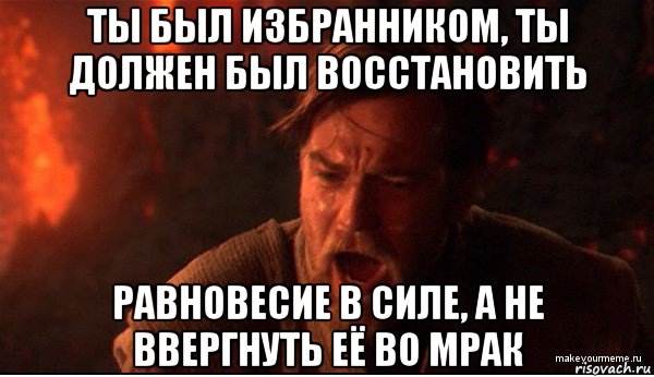 ты был избранником, ты должен был восстановить равновесие в силе, а не ввергнуть её во мрак, Мем ты был мне как брат