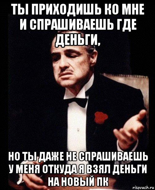 ты приходишь ко мне и спрашиваешь где деньги, но ты даже не спрашиваешь у меня откуда я взял деньги на новый пк, Мем ты делаешь это без уважения