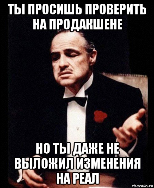 ты просишь проверить на продакшене но ты даже не выложил изменения на реал, Мем ты делаешь это без уважения