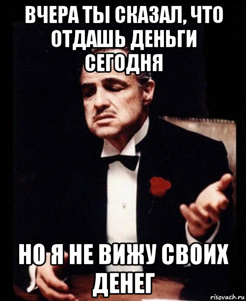 вчера ты сказал, что отдашь деньги сегодня но я не вижу своих денег, Мем ты делаешь это без уважения