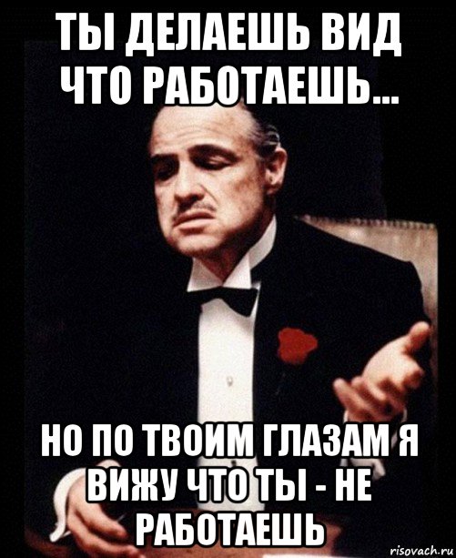 ты делаешь вид что работаешь... но по твоим глазам я вижу что ты - не работаешь, Мем ты делаешь это без уважения