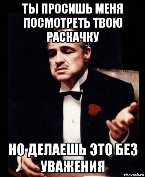 ты просишь меня посмотреть твою раскачку но делаешь это без уважения, Мем ты делаешь это без уважения