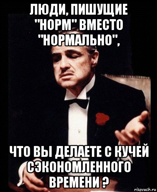 люди, пишущие "норм" вместо "нормально", что вы делаете с кучей сэкономленного времени ?, Мем ты делаешь это без уважения