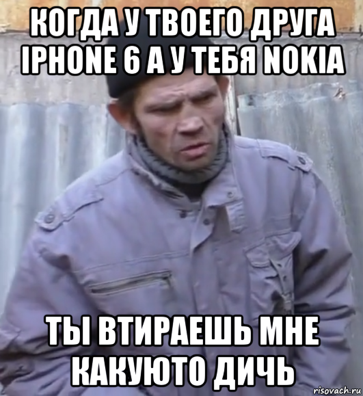 когда у твоего друга iphone 6 а у тебя nokia ты втираешь мне какуюто дичь