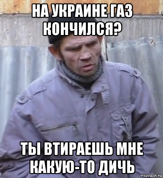 на украине газ кончился? ты втираешь мне какую-то дичь, Мем  Ты втираешь мне какую то дичь