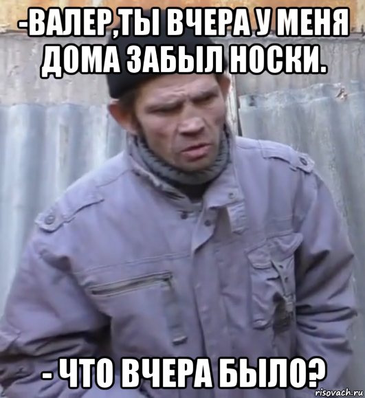 -валер,ты вчера у меня дома забыл носки. - что вчера было?, Мем  Ты втираешь мне какую то дичь