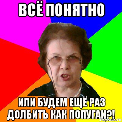 всё понятно или будем ещё раз долбить как попугаи?!, Мем Типичная училка