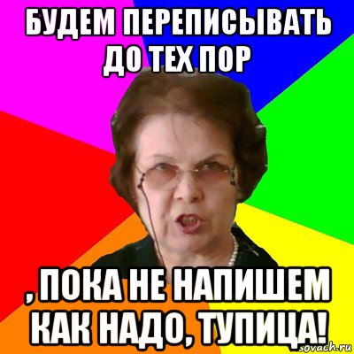 будем переписывать до тех пор , пока не напишем как надо, тупица!, Мем Типичная училка