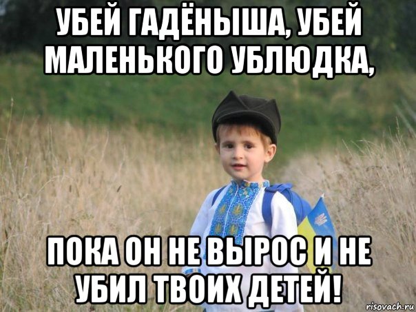 убей гадёныша, убей маленького ублюдка, пока он не вырос и не убил твоих детей!