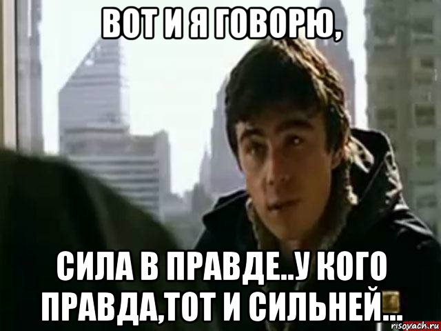 вот и я говорю, сила в правде..у кого правда,тот и сильней..., Мем В чём сила брат