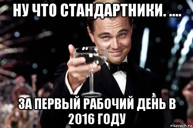 ну что стандартники. .... за первый рабочий день в 2016 году, Мем Великий Гэтсби (бокал за тех)