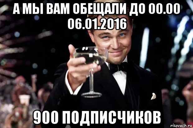 а мы вам обещали до 00.00 06.01.2016 900 подписчиков, Мем Великий Гэтсби (бокал за тех)