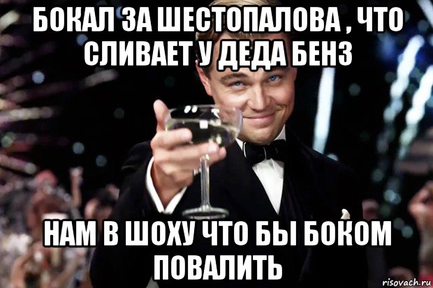 бокал за шестопалова , что сливает у деда бенз нам в шоху что бы боком повалить, Мем Великий Гэтсби (бокал за тех)