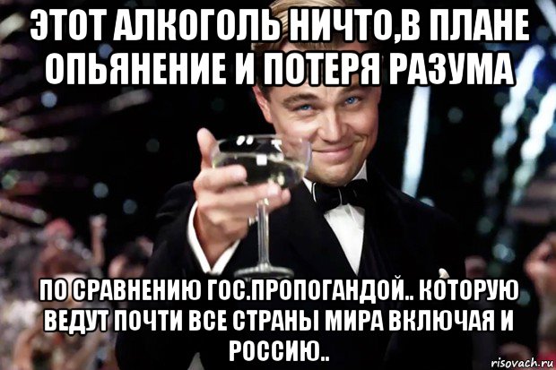 этот алкоголь ничто,в плане опьянение и потеря разума по сравнению гос.пропогандой.. которую ведут почти все страны мира включая и россию.., Мем Великий Гэтсби (бокал за тех)