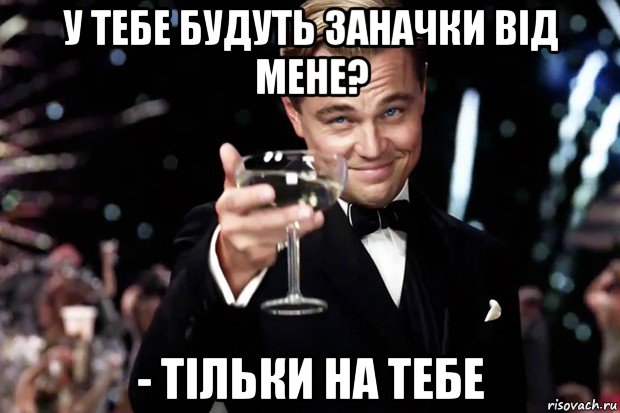 у тебе будуть заначки від мене? - тільки на тебе, Мем Великий Гэтсби (бокал за тех)