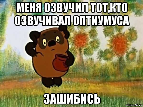 меня озвучил тот,кто озвучивал оптиумуса зашибись, Мем Винни пух чешет затылок