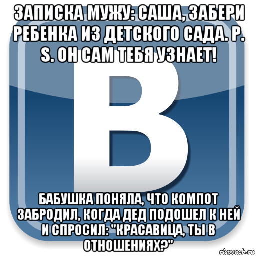 записка мужу: саша, забери ребенка из детского сада. p. s. он сам тебя узнает! бабушка поняла, что компот забродил, когда дед подошел к ней и спросил: "красавица, ты в отношениях?", Мем   вк