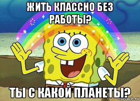 жить классно без работы? ты с какой планеты?, Мем Воображение (Спанч Боб)