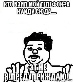 кто взял мой телефон?а ну иди сюда..... -эт не я!предуприждаю!, Мем   воу воу палехче