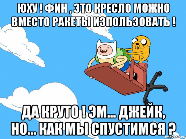 юху ! фин , это кресло можно вместо ракеты изпользовать ! да круто ! эм... джейк, но... как мы спустимся ?, Мем  Время приключений