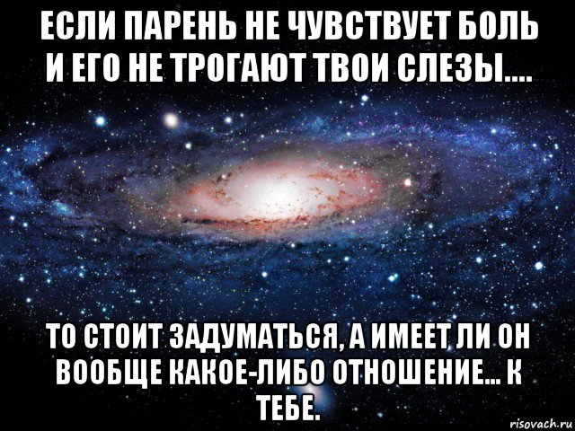 если парень не чувствует боль и его не трогают твои слезы.... то стоит задуматься, а имеет ли он вообще какое-либо отношение... к тебе., Мем Вселенная