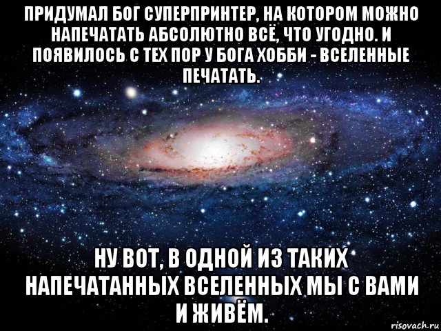 придумал бог суперпринтер, на котором можно напечатать абсолютно всё, что угодно. и появилось с тех пор у бога хобби - вселенные печатать. ну вот, в одной из таких напечатанных вселенных мы с вами и живём., Мем Вселенная