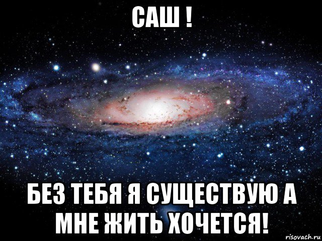 саш ! без тебя я существую а мне жить хочется!
