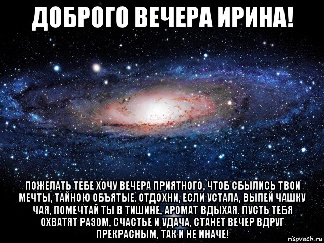 доброго вечера ирина! пожелать тебе хочу вечера приятного, чтоб сбылись твои мечты, тайною объятые. отдохни, если устала, выпей чашку чая, помечтай ты в тишине, аромат вдыхая. пусть тебя охватят разом, счастье и удача, станет вечер вдруг прекрасным, так и не иначе!, Мем Вселенная