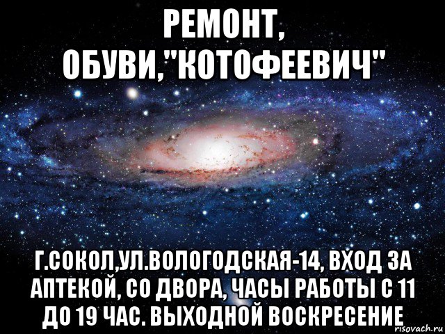 ремонт, обуви,''котофеевич'' г.сокол,ул.вологодская-14, вход за аптекой, со двора, часы работы с 11 до 19 час. выходной воскресение, Мем Вселенная