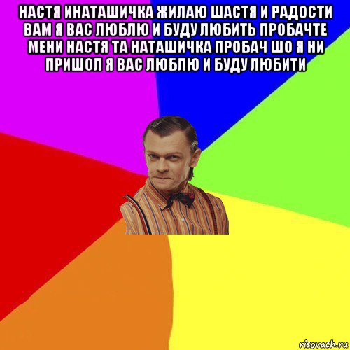 настя инаташичка жилаю шастя и радости вам я вас люблю и буду любить пробачте мени настя та наташичка пробач шо я ни пришол я вас люблю и буду любити 