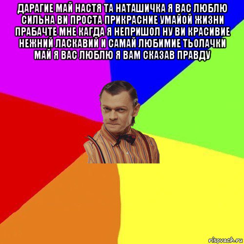 дарагие май настя та наташичка я вас люблю сильна ви проста прикрасние умайой жизни прабачте мне кагда я непришол ну ви красивие нежний ласкавий и самай любимие тьолачки май я вас люблю я вам сказав правду , Мем Вталька