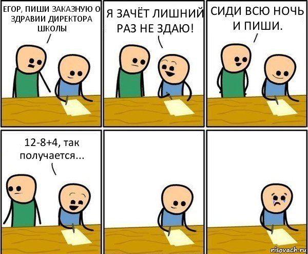 ЕГОР, ПИШИ ЗАКАЗНУЮ О ЗДРАВИИ ДИРЕКТОРА ШКОЛЫ Я ЗАЧЁТ ЛИШНИЙ РАЗ НЕ ЗДАЮ! СИДИ ВСЮ НОЧЬ И ПИШИ. 12-8+4, так получается..., Комикс Вычеркни меня