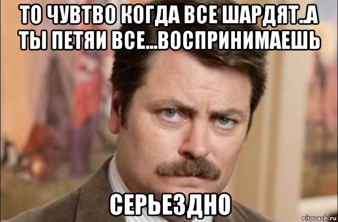 то чувтво когда все шардят..а ты петяи все...воспринимаешь серьездно, Мем  Я человек простой