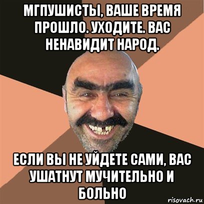 мгпушисты, ваше время прошло. уходите. вас ненавидит народ. если вы не уйдете сами, вас ушатнут мучительно и больно, Мем Я твой дом труба шатал