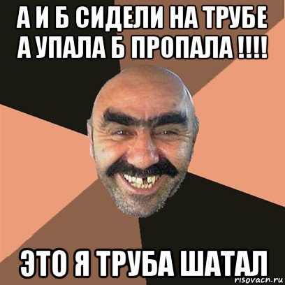 а и б сидели на трубе а упала б пропала !!!! это я труба шатал, Мем Я твой дом труба шатал