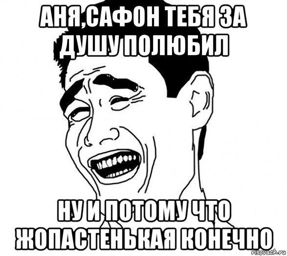 аня,сафон тебя за душу полюбил ну и потому что жопастенькая конечно, Мем Яо минг