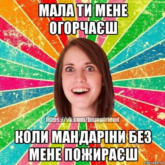 мала ти мене огорчаєш коли мандаріни без мене пожираєш, Мем Йобнута Подруга ЙоП