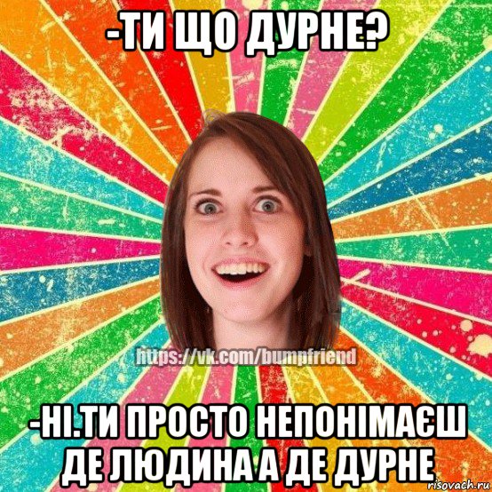 -ти що дурне? -ні.ти просто непонімаєш де людина а де дурне, Мем Йобнута Подруга ЙоП