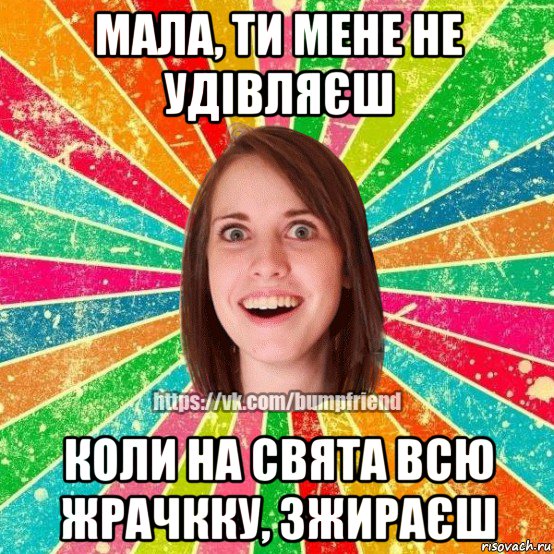 мала, ти мене не удівляєш коли на свята всю жрачкку, зжираєш, Мем Йобнута Подруга ЙоП