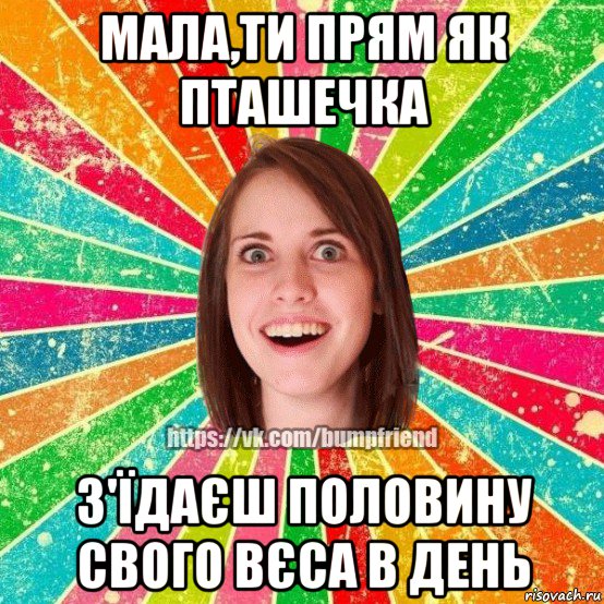 мала,ти прям як пташечка з'їдаєш половину свого вєса в день, Мем Йобнута Подруга ЙоП