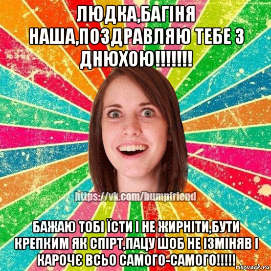 людка,багіня наша,поздравляю тебе з днюхою!!!!!!! бажаю тобі їсти і не жирніти,бути крепким як спірт,пацу шоб не ізміняв і карочє всьо самого-самого!!!!!, Мем Йобнута Подруга ЙоП