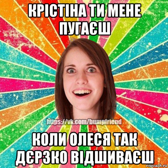 крістіна ти мене пугаєш коли олеся так дєрзко відшиваєш, Мем Йобнута Подруга ЙоП