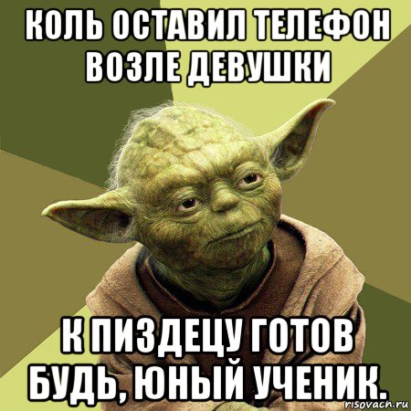 коль оставил телефон возле девушки к пиздецу готов будь, юный ученик., Мем Йода