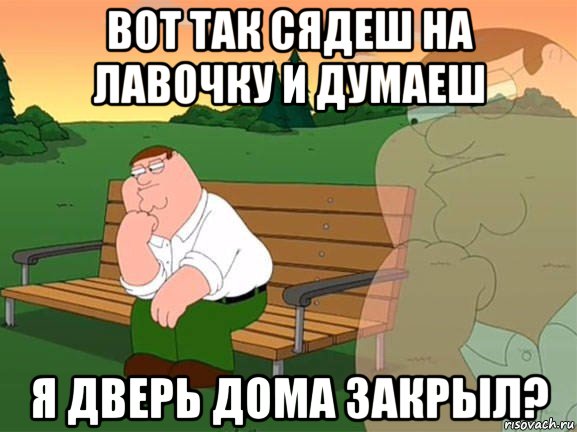 вот так сядеш на лавочку и думаеш я дверь дома закрыл?, Мем Задумчивый Гриффин