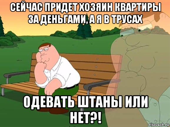 сейчас придет хозяин квартиры за деньгами, а я в трусах одевать штаны или нет?!, Мем Задумчивый Гриффин